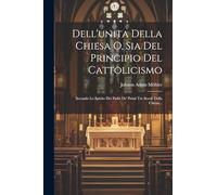 Dell'unita Della Chiesa O, Sia Del Principio Del Cattolicismo: Secondo Lo Spirito Dei Padri De' Primi Tre Secoli Della Chiesa...