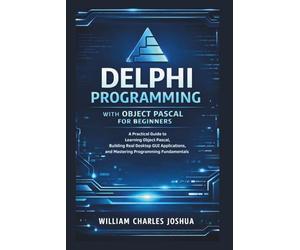 Delphi Programming with Object Pascal for Beginners: A Practical Guide to Learning Object Pascal, Building Real Desktop GUI Applications, and Mastering Programming Fundamentals