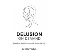 Delusion On Demand: A Guide to Seeing Through the Stories We Live