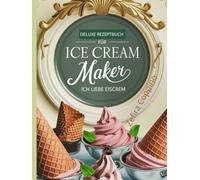 Deluxe Rezeptbuch Für Ice Cream Maker: Ich Liebe Eiscrem: Zuckerfreies Eis, Sorbets & Gourmet-Desserts - Selbstgemachtes Eis mit Rezepten für alle Maschinen”