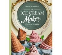 Deluxe Rezeptbuch Für Ice Cream Maker: Ich Liebe Eiscreme: Zuckerfreies Eis, Sorbets & Gourmet-Desserts - Selbstgemachtes Eis mit Rezepten für alle Maschinen”