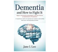 Dementia and How to Fight It: Signs, Prevention Strategies, and the Future of Alzheimer’s Treatment: A Comprehensive Guide to Recognizing Early ... Risk Factors, and Safeguarding Your Brain