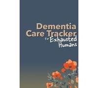 Dementia Care Tracker for Exhausted Humans: A Daily Journal and Care Organizer for Family Caregivers of Loved Ones with Dementia
