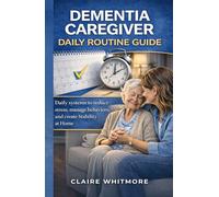 DEMENTIA CAREGIVER DAILY ROUTINE GUIDE: Simple Daily Systems to Reduce Stress, Manage Difficult Behaviors, and Create Stability at Home