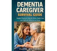 DEMENTIA CAREGIVER SURVIVAL GUIDE: Simple, Practical Help for Stress, Daily Care, and Difficult Behaviors at Home