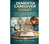DEMENTIA CAREGIVER TOOLKIT: Simple Scripts, Daily Routines, and Practical Solutions to Manage Difficult Behaviors and Reduce Stress at Home