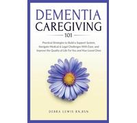 Dementia Caregiving 101: Practical Strategies to Build a Support System, Navigate Medical & Legal Challenges With Ease, and Improve the Quality of Life For You and Your Loved Ones