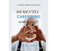 Dementia Caregiving Made Simple: A Guide for Empowered Caregivers