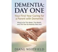 Dementia: Day One: Your First Year Caring for a Parent with Dementia: What to Do This Week, This Month, and This Year So Nobody Gets Hurt