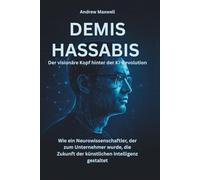 DEMIS HASSABIS Der visionäre Kopf hinter der KI-Revolution: Wie ein Neurowissenschaftler, der zum Unternehmer wurde, die Zukunft der künstlichen Intelligenz gestaltet