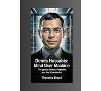 Demis Hassabis: Mind Over Machine: The Genius Behind DeepMind and the AI Revolution