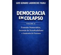 DEMOCRACIA EM COLAPSO - Volumen II: A Exaustão Democrática, a Ascensão do Tecnofeudalismo e a Anatomia do Fracasso