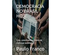DEMOCRACIA NO BRASIL HOJE: Crise, consciência e o direito de continuar escolhendo
