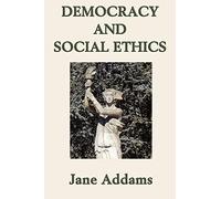 Democracy and Social Ethics: Essays on Democracy, Responsibility, and Society: A Progressive Era Classic on Democracy, Social Responsibility, and Moral Reform