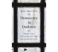 Democracy in Darkness: Secrecy and Transparency in the Age of Revolutions