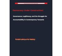 Democracy Under Construction: Governance, Legitimacy, and the Struggle for Accountability in Contemporary Tanzania