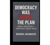 Democracy Was Never the Plan: Power, Deception & Democracy’s Quiet Decay