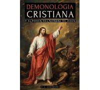 DEMONOLOGÍA CRISTIANA Y EL PODER DEL NOMBRE DE JESÚS: LAS ENSEÑANZAS DE JESÚS PARA DERROTAR DEMONIOS Y LOS SECRETOS DE LA GUERRA ESPIRITUAL REVELADOS EN LA BIBLIA - ESPÍRITUS, EXORCISMOS Y MÁS