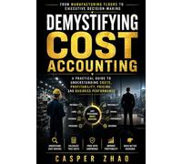 Demystifying Cost Accounting: From Manufacturing Floors to Executive Decision-Making: A Practical Guide to Understanding Costs, Profitability, Pricing, and Business Performance