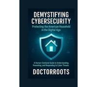 Demystifying Cybersecurity: Protecting the American Household in the Digital Age: A Human-Centered Guide to Understanding, Preventing, and Responding to Cyber Threats
