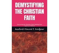 DEMYSTIFYING THE CHRISTIAN FAITH: Uncovering the Christian Faith; Building Your Capacity to Believe!