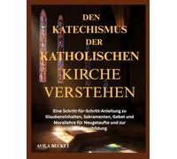DEN KATECHISMUS DER KATHOLISCHEN KIRCHE VERSTEHEN: Eine Schritt-für-Schritt-Anleitung zu Glaubensinhalten, Sakramenten, Gebet und Morallehre für Neugetaufte und zur Glaubensbildung