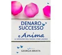 Denaro, successo e anima. La missione dell'anima come lavoro - Briata Georgia