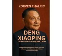 Deng Xiaoping: The Architect of Modern China: From Revolutionary Roots to Reform and Global Influence - The Life and Legacy of China’s Transformative Leader
