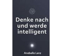 Denke nach und werde intelligent: Wie du durch bewusstes Denken, mentale Strategien und lebenslanges Lernen ein dauerhaft kluges Leben führst