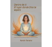 Dentro de ti: El lugar donde Dios te espera: Una guía espiritual encarnada para descubrir a Dios en lo cotidiano