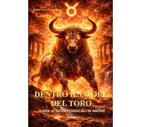 Dentro il cuore del Toro: Guida ai segni zodiacali in amore: come capire, amare e vivere una relazione con il Toro