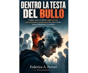 Dentro la testa del bullo: Capire cosa c’è dietro aggressività, provocazioni e prepotenze per intervenire senza alimentare il conflitto