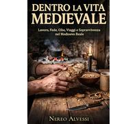 Dentro la vita medievale: Una guida chiara e concreta di come si viveva nel Medioevo tra lavoro, fede, cibo, viaggi e sopravvivenza