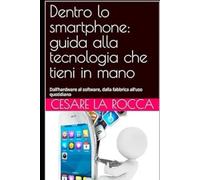Dentro lo smartphone: guida alla tecnologia che tieni in mano: Dall’hardware al software, dalla fabbrica all’uso quotidiano