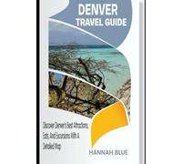 DENVER TRAVEL GUIDE: Discover Denver’s Best Attractions, Eats, And Excursions With A Detailed Map