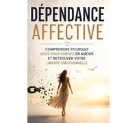 Dépendance affective - Comprendre pourquoi vous vous oubliez en amour et retrouver votre liberté émotionnelle: sortir des relations toxiques, guérir ... enfin des relations saines sans te sacrifier