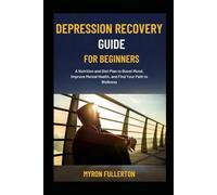 DEPRESSION RECOVERY GUIDE FOR BEGINNERS: A Nutrition and Diet Plan to Boost Mood, Improve Mental Health, and Find Your Path to Wellness