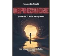 DEPRESSIONE: QUANDO IL BUIO NON PASSA Una storia vera di caduta e rinascita dall'ansia, dalla paura, dagli attacchi di panico