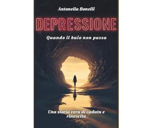 DEPRESSIONE: QUANDO IL BUIO NON PASSA Una storia vera di caduta e rinascita dall'ansia, dalla paura, dagli attacchi di panico