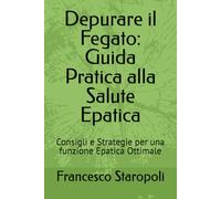 Depurare il Fegato: Guida Pratica alla Salute Epatica: Consigli e Strategie per una funzione Epatica Ottimale