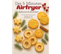 Der 5 Minuten Airfryer-Adventskalender: 24 ultrakurze & kreative Rezepte für die Heißluftfritteuse - süß, herzhaft & in nur 5 Minuten fertig!