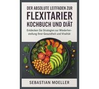 Der absolute Leitfaden zur Fflexitarier kochbuch und Diät: Entdecken Sie Strategien zur Wiederherstellung Ihrer Gesundheit und Vitalität
