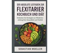 Der absolute Leitfaden zur Fflexitarier kochbuch und Diät: Entdecken Sie Strategien zur Wiederherstellung Ihrer Gesundheit und Vitalität