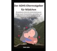 Der ADHS-Elternratgeber für Mädchen: Die praktische Schritt-für-Schritt-Anleitung zur Steigerung der Konzentration, zum Aufbau von Selbstvertrauen und zur Vereinfachung der Erziehung von ADHS-Kindern