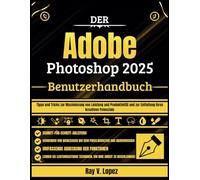 Der Adobe Photoshop 2025 Benutzerhandbuch: Tipps und Tricks zur Maximierung von Leistung und Produktivität und zur Entfaltung Ihres kreativen Potenzials