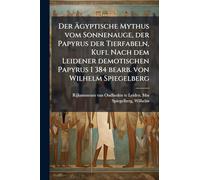 Der Ägyptische Mythus vom Sonnenauge, der Papyrus der Tierfabeln, Kufi. Nach dem Leidener demotischen Papyrus I 384 bearb. von Wilhelm Spiegelberg