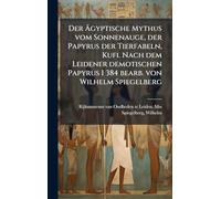 Der Ägyptische Mythus vom Sonnenauge, der Papyrus der Tierfabeln, Kufi. Nach dem Leidener demotischen Papyrus I 384 bearb. von Wilhelm Spiegelberg