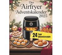 Der Airfryer Adventskalender 2025: 24 einfache und festliche Airfryer-Rezepte für Weihnachten - Schnelle, knusprige und köstliche Gerichte, Snacks & Desserts für jeden Tag