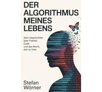 Der Algorithmus meines Lebens: Zehn Geschichten über Freiheit, Code und das Recht, sich zu irren