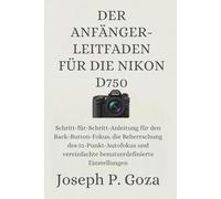 DER ANFÄNGER-LEITFADEN FÜR DIE NIKON D750: Schritt-für-Schritt-Anleitung für den Back-Button-Fokus, die Beherrschung des 51-Punkt-Autofokus und vereinfachte benutzerdefinierte Einstellungen